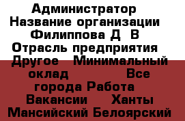 Администратор › Название организации ­ Филиппова Д. В › Отрасль предприятия ­ Другое › Минимальный оклад ­ 35 000 - Все города Работа » Вакансии   . Ханты-Мансийский,Белоярский г.